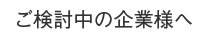 ご検討中の企業様へ