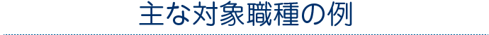 主な対象職種の例