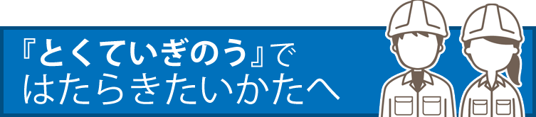 『とくていぎのう』ではたらきたいかたへ